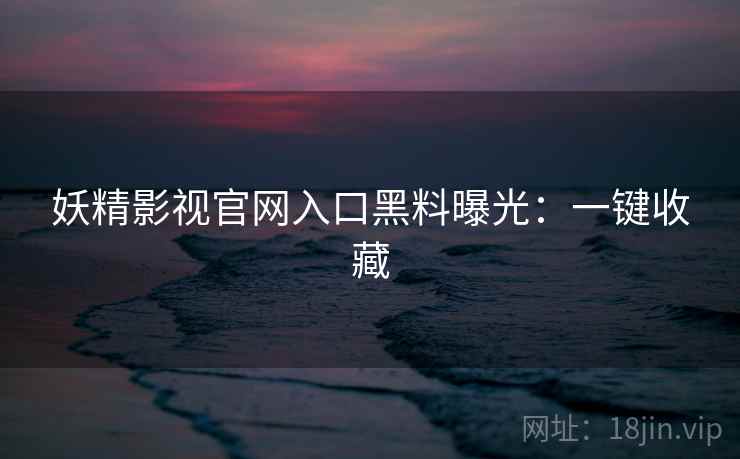 妖精影视官网入口黑料曝光：一键收藏