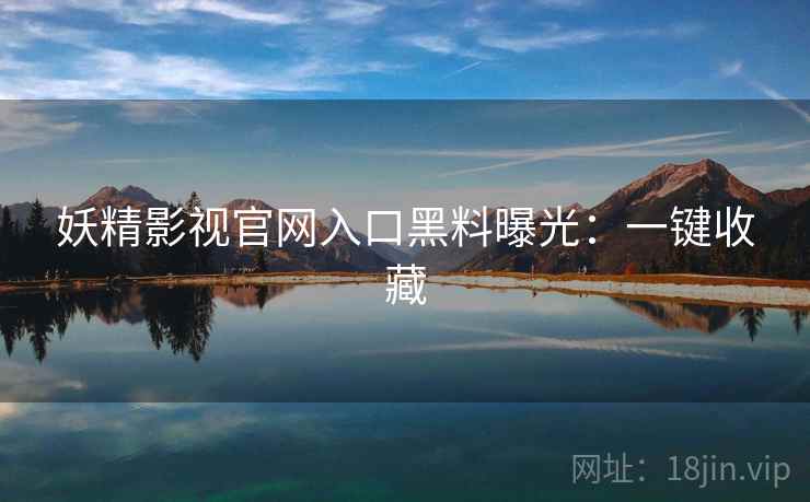 妖精影视官网入口黑料曝光：一键收藏