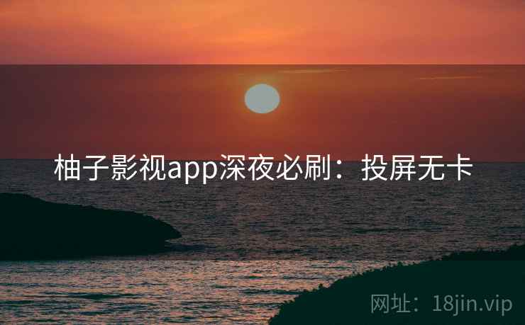 柚子影视app深夜必刷：投屏无卡