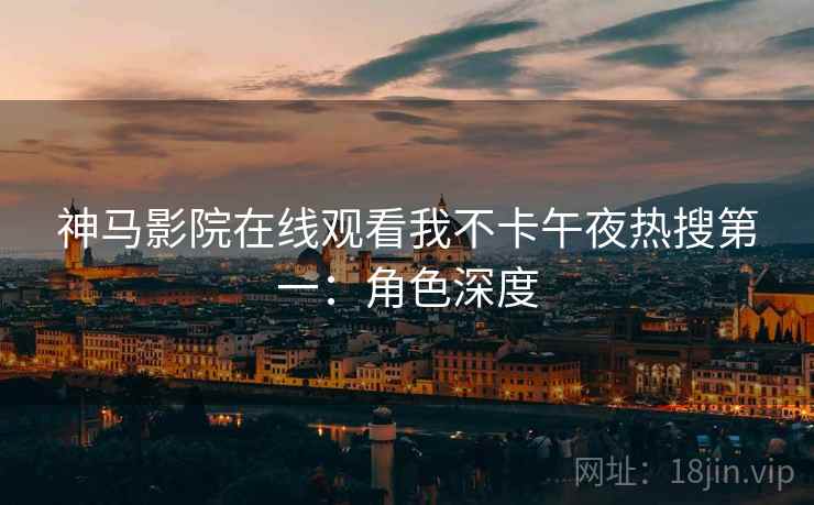 神马影院在线观看我不卡午夜热搜第一：角色深度