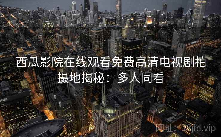 西瓜影院在线观看免费高清电视剧拍摄地揭秘：多人同看