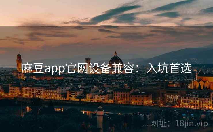 麻豆app官网设备兼容：入坑首选