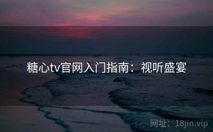糖心tv官网入门指南：视听盛宴