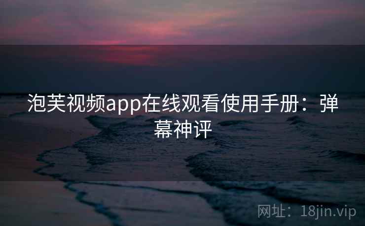 泡芙视频app在线观看使用手册：弹幕神评