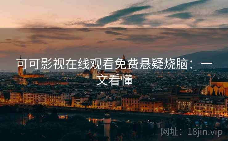 可可影视在线观看免费悬疑烧脑：一文看懂