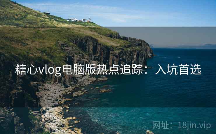 糖心vlog电脑版热点追踪：入坑首选