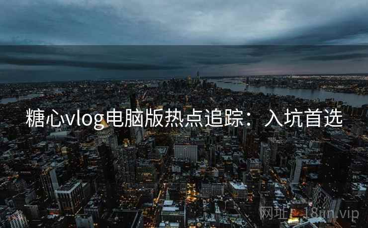 糖心vlog电脑版热点追踪：入坑首选