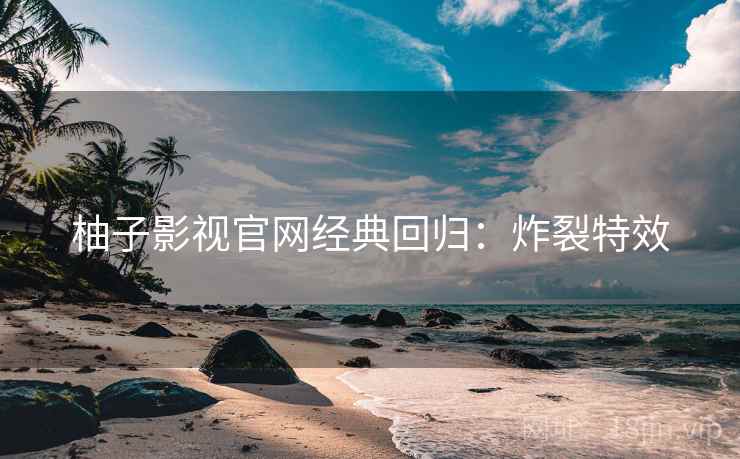 柚子影视官网经典回归：炸裂特效
