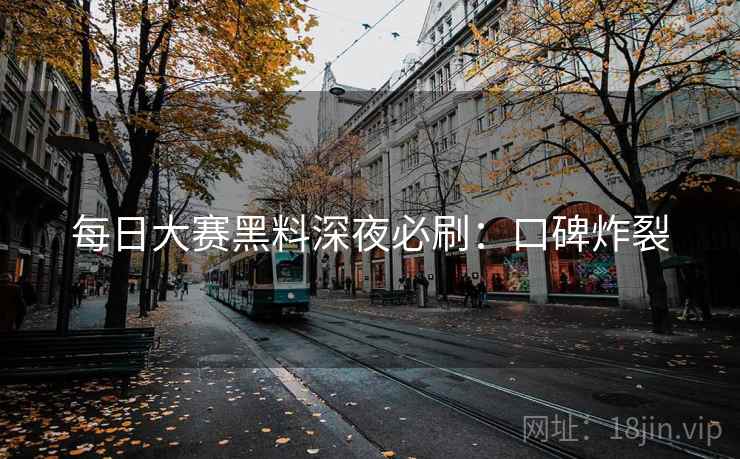 每日大赛黑料深夜必刷：口碑炸裂