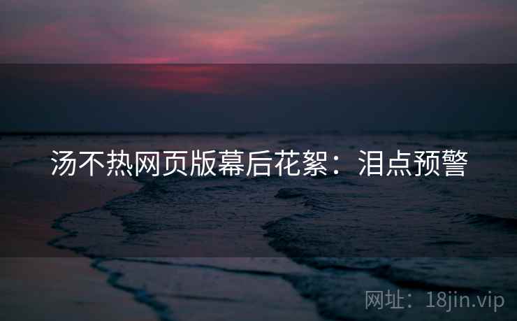 汤不热网页版幕后花絮：泪点预警