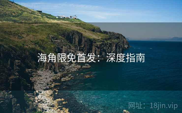 海角限免首发：深度指南
